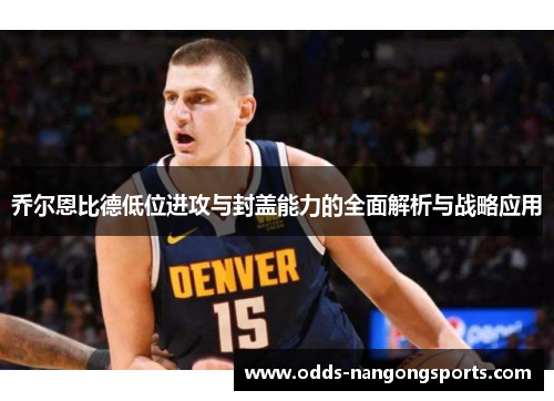 乔尔恩比德低位进攻与封盖能力的全面解析与战略应用