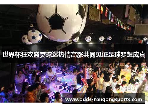 世界杯狂欢盛宴球迷热情高涨共同见证足球梦想成真