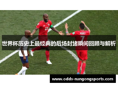 世界杯历史上最经典的后场封堵瞬间回顾与解析