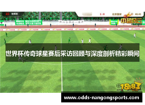 世界杯传奇球星赛后采访回顾与深度剖析精彩瞬间