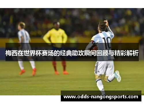 梅西在世界杯赛场的经典助攻瞬间回顾与精彩解析