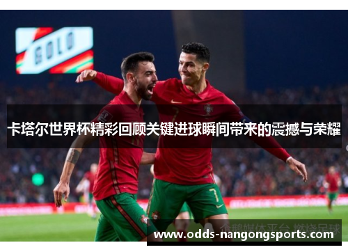 卡塔尔世界杯精彩回顾关键进球瞬间带来的震撼与荣耀