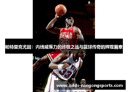 帕特里克尤因：内线威慑力的终极之战与篮球传奇的辉煌篇章