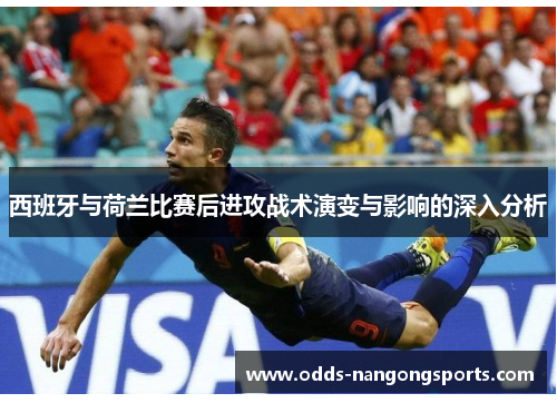 西班牙与荷兰比赛后进攻战术演变与影响的深入分析