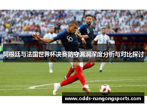 阿根廷与法国世界杯决赛防守漏洞深度分析与对比探讨