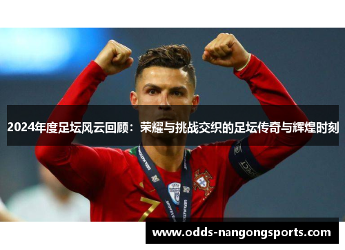 2024年度足坛风云回顾：荣耀与挑战交织的足坛传奇与辉煌时刻