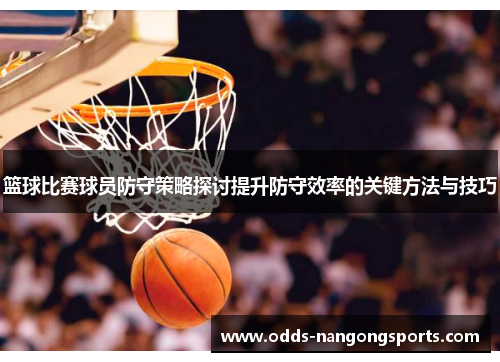 篮球比赛球员防守策略探讨提升防守效率的关键方法与技巧