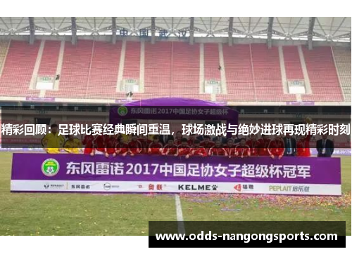 精彩回顾：足球比赛经典瞬间重温，球场激战与绝妙进球再现精彩时刻