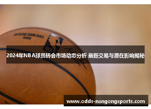 2024年NBA球员转会市场动态分析 最新交易与潜在影响揭秘