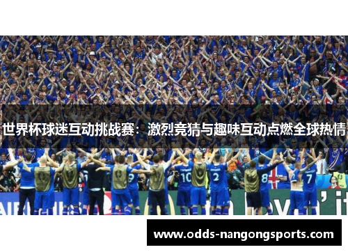 世界杯球迷互动挑战赛：激烈竞猜与趣味互动点燃全球热情