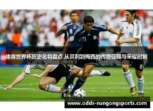 体育世界杯历史名将盘点 从贝利到梅西的传奇征程与荣耀时刻