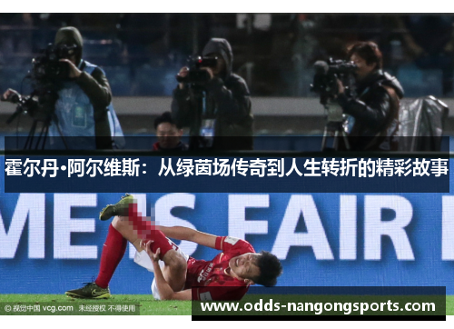 霍尔丹·阿尔维斯：从绿茵场传奇到人生转折的精彩故事
