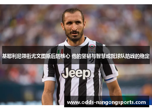 基耶利尼领衔尤文图斯后防核心 他的坚韧与智慧成就球队防线的稳定