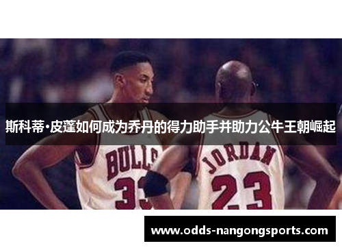 斯科蒂·皮蓬如何成为乔丹的得力助手并助力公牛王朝崛起