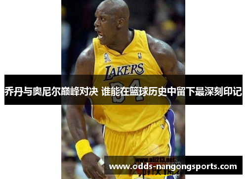 乔丹与奥尼尔巅峰对决 谁能在篮球历史中留下最深刻印记
