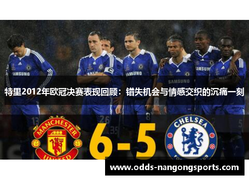 特里2012年欧冠决赛表现回顾：错失机会与情感交织的沉痛一刻
