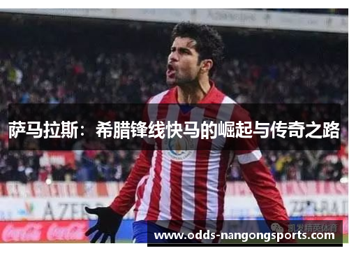 萨马拉斯：希腊锋线快马的崛起与传奇之路