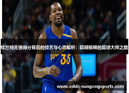 杜兰特无情得分背后的技艺与心态解析：超越极限的篮球大师之路