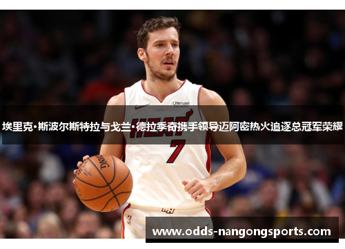 埃里克·斯波尔斯特拉与戈兰·德拉季奇携手领导迈阿密热火追逐总冠军荣耀