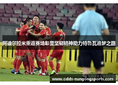 阿迪尔拉米重返赛场彰显坚韧精神助力特鲁瓦追梦之路