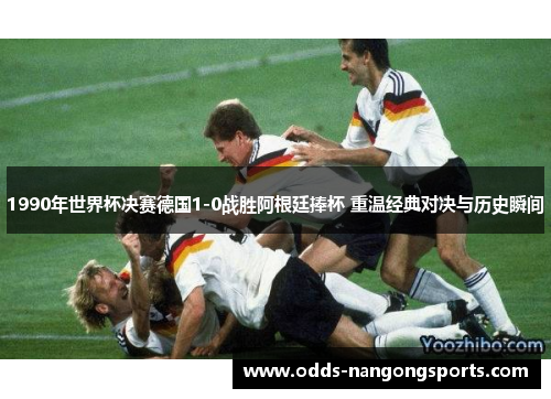 1990年世界杯决赛德国1-0战胜阿根廷捧杯 重温经典对决与历史瞬间