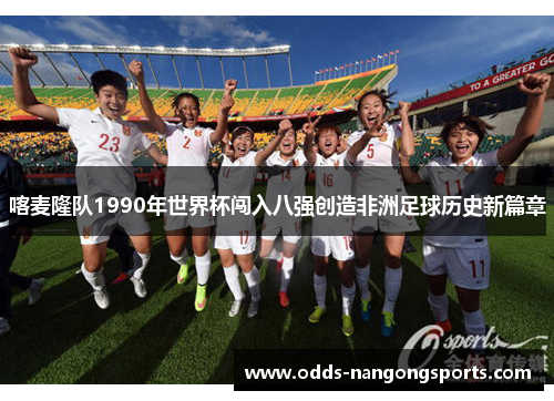喀麦隆队1990年世界杯闯入八强创造非洲足球历史新篇章