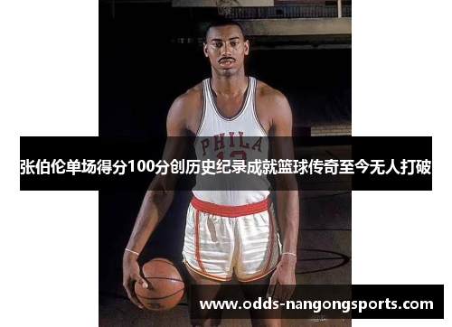 张伯伦单场得分100分创历史纪录成就篮球传奇至今无人打破