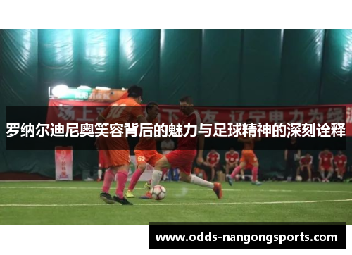 罗纳尔迪尼奥笑容背后的魅力与足球精神的深刻诠释