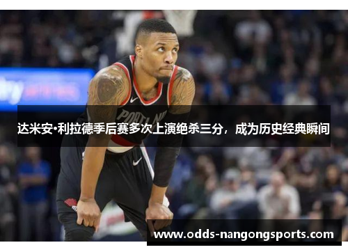 达米安·利拉德季后赛多次上演绝杀三分，成为历史经典瞬间