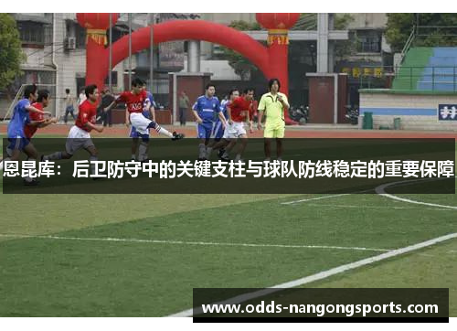 恩昆库：后卫防守中的关键支柱与球队防线稳定的重要保障