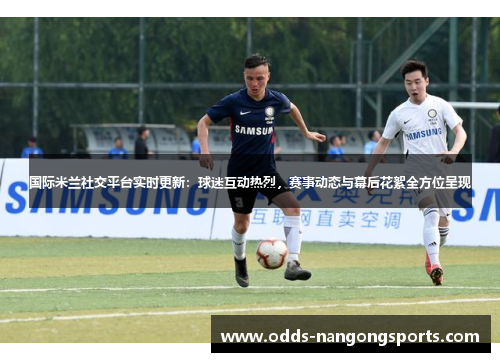 国际米兰社交平台实时更新：球迷互动热烈，赛事动态与幕后花絮全方位呈现