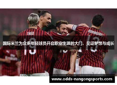 国际米兰为众多年轻球员开启职业生涯的大门，见证梦想与成长