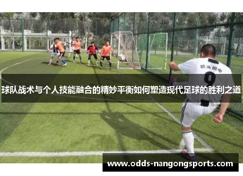 球队战术与个人技能融合的精妙平衡如何塑造现代足球的胜利之道