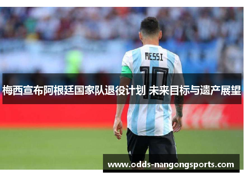 梅西宣布阿根廷国家队退役计划 未来目标与遗产展望