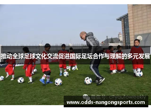 推动全球足球文化交流促进国际足坛合作与理解的多元发展