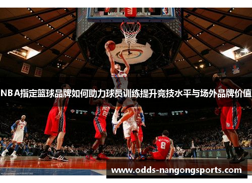 NBA指定篮球品牌如何助力球员训练提升竞技水平与场外品牌价值