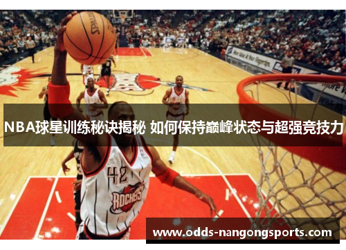 NBA球星训练秘诀揭秘 如何保持巅峰状态与超强竞技力