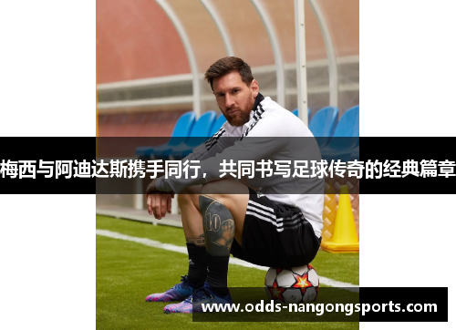 梅西与阿迪达斯携手同行，共同书写足球传奇的经典篇章