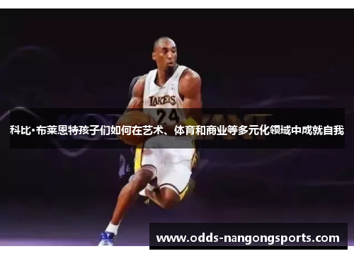 科比·布莱恩特孩子们如何在艺术、体育和商业等多元化领域中成就自我