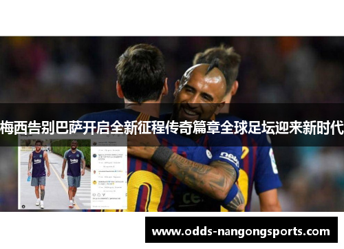 梅西告别巴萨开启全新征程传奇篇章全球足坛迎来新时代