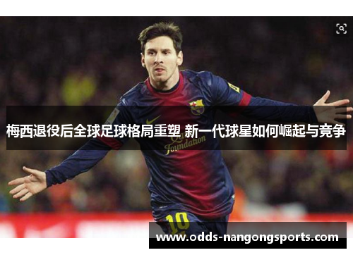 梅西退役后全球足球格局重塑 新一代球星如何崛起与竞争