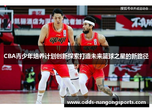 CBA青少年培养计划创新探索打造未来篮球之星的新路径