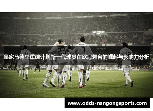 皇家马德里重建计划新一代球员在欧冠舞台的崛起与影响力分析