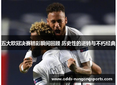 五大欧冠决赛精彩瞬间回顾 历史性的逆转与不朽经典