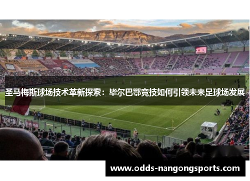 圣马梅斯球场技术革新探索：毕尔巴鄂竞技如何引领未来足球场发展