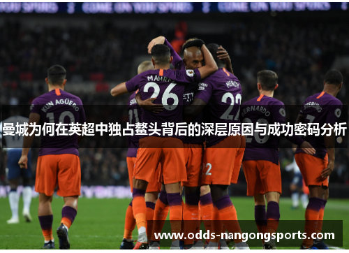 曼城为何在英超中独占鳌头背后的深层原因与成功密码分析