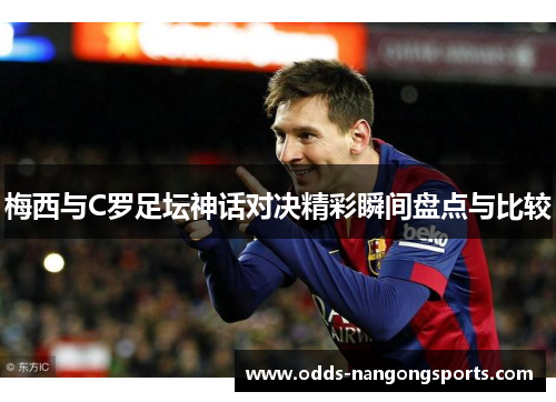 梅西与C罗足坛神话对决精彩瞬间盘点与比较