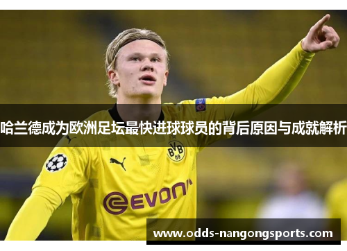 哈兰德成为欧洲足坛最快进球球员的背后原因与成就解析