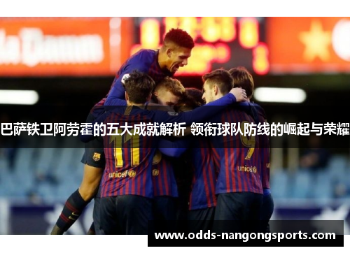 巴萨铁卫阿劳霍的五大成就解析 领衔球队防线的崛起与荣耀