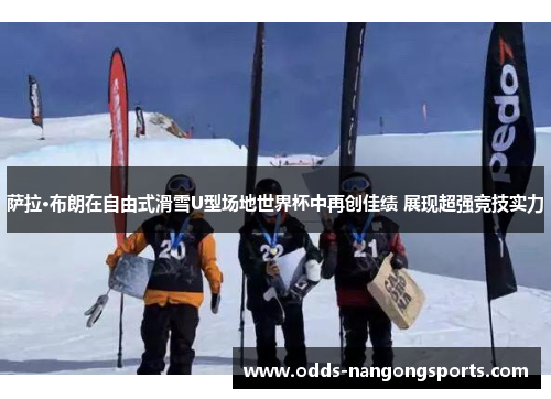 萨拉·布朗在自由式滑雪U型场地世界杯中再创佳绩 展现超强竞技实力